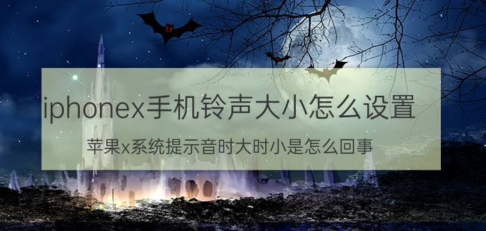 iphonex手机铃声大小怎么设置 苹果x系统提示音时大时小是怎么回事？